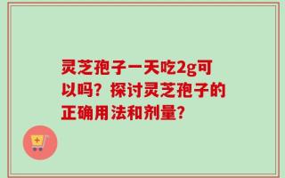 灵芝孢子一天吃2g可以吗？探讨灵芝孢子的正确用法和剂量？