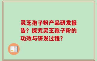 灵芝孢子粉产品研发报告？探究灵芝孢子粉的功效与研发过程？