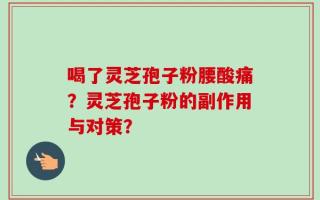 喝了灵芝孢子粉腰酸痛？灵芝孢子粉的副作用与对策？