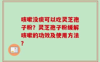 咳嗽没痰可以吃灵芝孢子粉？灵芝孢子粉缓解咳嗽的功效及使用方法？