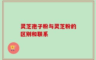 灵芝孢子粉与灵芝粉的区别和联系