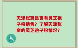 天津张窝是否有灵芝孢子粉销售？了解天津张窝的灵芝孢子粉情况？