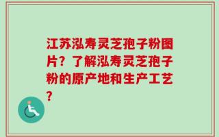 江苏泓寿灵芝孢子粉图片？了解泓寿灵芝孢子粉的原产地和生产工艺？
