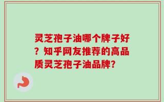 灵芝孢子油哪个牌子好？知乎网友推荐的高品质灵芝孢子油品牌？