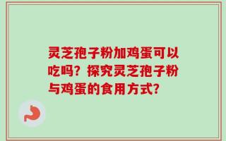 灵芝孢子粉加鸡蛋可以吃吗？探究灵芝孢子粉与鸡蛋的食用方式？