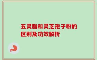 五灵脂和灵芝孢子粉的区别及功效解析