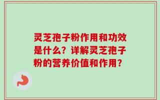 灵芝孢子粉作用和功效是什么？详解灵芝孢子粉的营养价值和作用？