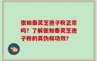 张如泰灵芝孢子粉正宗吗？了解张如泰灵芝孢子粉的真伪和功效？