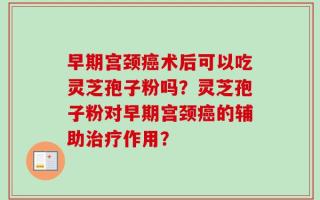 早期宫颈癌术后可以吃灵芝孢子粉吗？灵芝孢子粉对早期宫颈癌的辅助治疗作用？