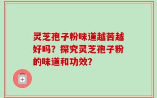 灵芝孢子粉味道越苦越好吗？探究灵芝孢子粉的味道和功效？