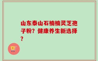 山东泰山石楠楠灵芝孢子粉？健康养生新选择？