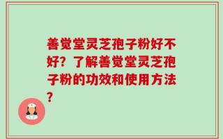善觉堂灵芝孢子粉好不好？了解善觉堂灵芝孢子粉的功效和使用方法？