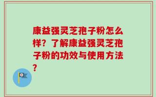 康益强灵芝孢子粉怎么样？了解康益强灵芝孢子粉的功效与使用方法？