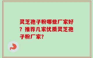 灵芝孢子粉哪些厂家好？推荐几家优质灵芝孢子粉厂家？