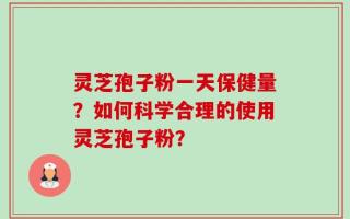灵芝孢子粉一天保健量？如何科学合理的使用灵芝孢子粉？