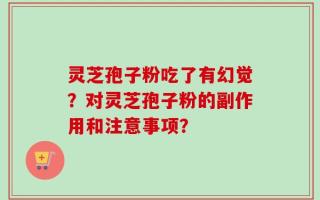 灵芝孢子粉吃了有幻觉？对灵芝孢子粉的副作用和注意事项？