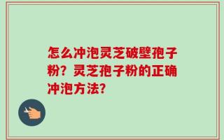 怎么冲泡灵芝破壁孢子粉？灵芝孢子粉的正确冲泡方法？