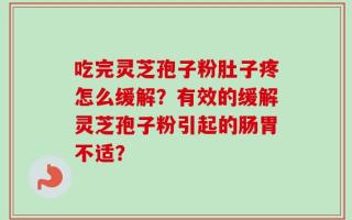 吃完灵芝孢子粉肚子疼怎么缓解？有效的缓解灵芝孢子粉引起的肠胃不适？