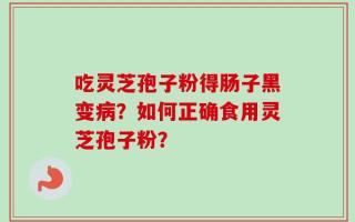 吃灵芝孢子粉得肠子黑变病？如何正确食用灵芝孢子粉？