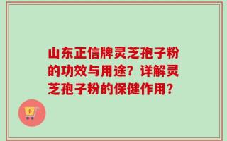 山东正信牌灵芝孢子粉的功效与用途？详解灵芝孢子粉的保健作用？