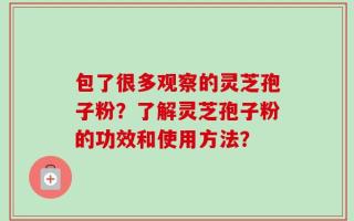 包了很多观察的灵芝孢子粉？了解灵芝孢子粉的功效和使用方法？