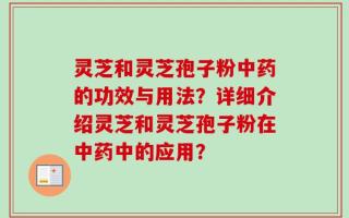 灵芝和灵芝孢子粉中药的功效与用法？详细介绍灵芝和灵芝孢子粉在中药中的应用？