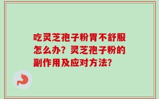 吃灵芝孢子粉胃不舒服怎么办？灵芝孢子粉的副作用及应对方法？