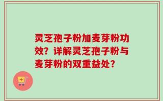 灵芝孢子粉加麦芽粉功效？详解灵芝孢子粉与麦芽粉的双重益处？