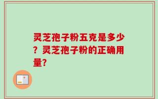 灵芝孢子粉五克是多少？灵芝孢子粉的正确用量？