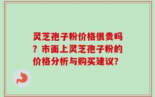 灵芝孢子粉价格很贵吗？市面上灵芝孢子粉的价格分析与购买建议？