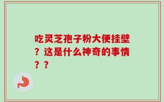 吃灵芝孢子粉大便挂壁？这是什么神奇的事情？？