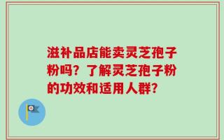 滋补品店能卖灵芝孢子粉吗？了解灵芝孢子粉的功效和适用人群？