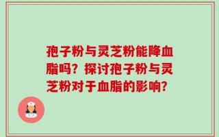 孢子粉与灵芝粉能降血脂吗？探讨孢子粉与灵芝粉对于血脂的影响？