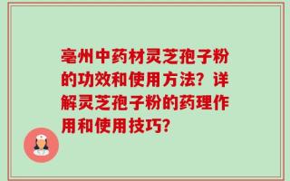亳州中药材灵芝孢子粉的功效和使用方法？详解灵芝孢子粉的药理作用和使用技巧？