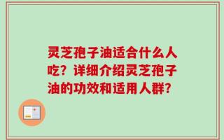 灵芝孢子油适合什么人吃？详细介绍灵芝孢子油的功效和适用人群？