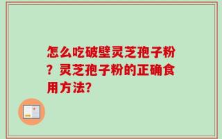 怎么吃破壁灵芝孢子粉？灵芝孢子粉的正确食用方法？