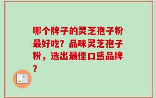 哪个牌子的灵芝孢子粉最好吃？品味灵芝孢子粉，选出最佳口感品牌？