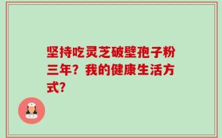 坚持吃灵芝破壁孢子粉三年？我的健康生活方式？