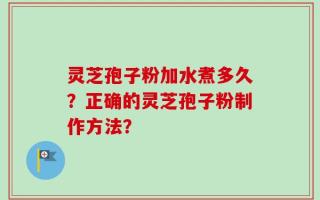 灵芝孢子粉加水煮多久？正确的灵芝孢子粉制作方法？