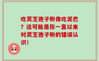 吃灵芝孢子粉像吃泥巴？这可能是你一直以来对灵芝孢子粉的错误认识！