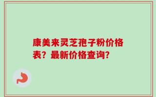 康美来灵芝孢子粉价格表？最新价格查询？