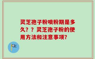 灵芝孢子粉喷粉期是多久？？灵芝孢子粉的使用方法和注意事项？