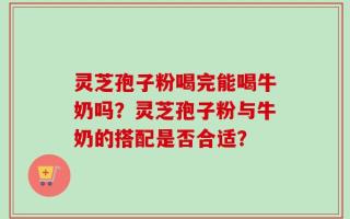 灵芝孢子粉喝完能喝牛奶吗？灵芝孢子粉与牛奶的搭配是否合适？