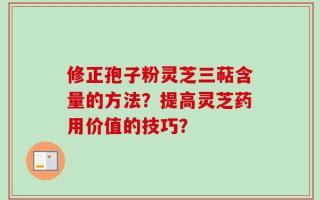 修正孢子粉灵芝三萜含量的方法？提高灵芝药用价值的技巧？