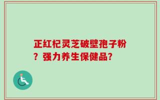 正红杞灵芝破壁孢子粉？强力养生保健品？