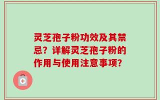 灵芝孢子粉功效及其禁忌？详解灵芝孢子粉的作用与使用注意事项？