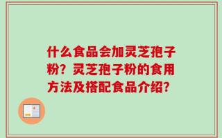 什么食品会加灵芝孢子粉？灵芝孢子粉的食用方法及搭配食品介绍？