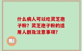 什么病人可以吃灵芝孢子粉？灵芝孢子粉的适用人群及注意事项？