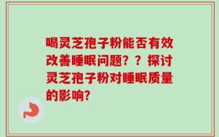 喝灵芝孢子粉能否有效改善睡眠问题？？探讨灵芝孢子粉对睡眠质量的影响？