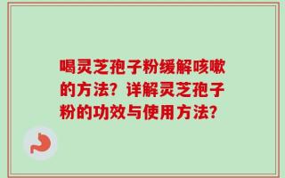 喝灵芝孢子粉缓解咳嗽的方法？详解灵芝孢子粉的功效与使用方法？